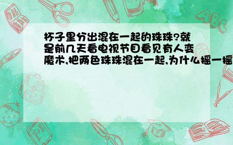 杯子里分出混在一起的珠珠?就是前几天看电视节目看见有人变魔术,把两色珠珠混在一起,为什么摇一摇就分开了?