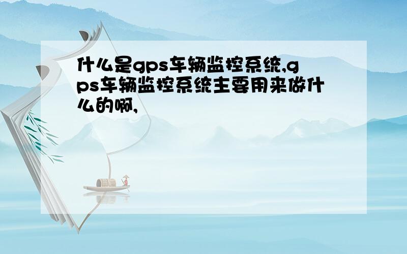 什么是gps车辆监控系统,gps车辆监控系统主要用来做什么的啊,