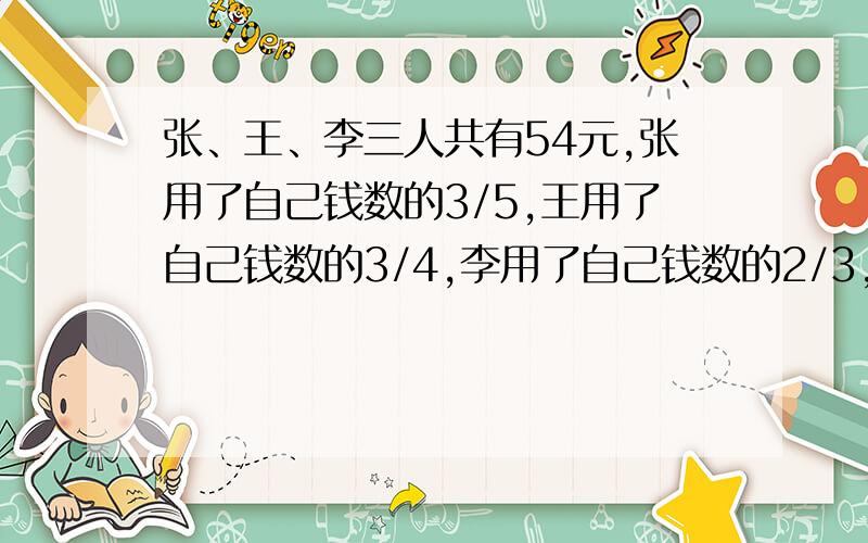 张、王、李三人共有54元,张用了自己钱数的3/5,王用了自己钱数的3/4,李用了自己钱数的2/3,各买了一支相同的钢笔,那么张和李俩人剩下的钱共有多少元?