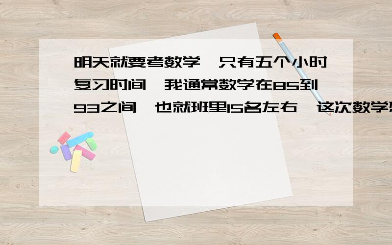 明天就要考数学,只有五个小时复习时间,我通常数学在85到93之间,也就班里15名左右,这次数学想进前5,也就是95已上,现在教分数之类的,我这方面不好,怎么办谢谢喽我上课也都认真听讲的,可我