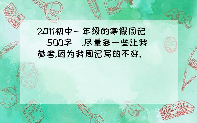 2011初中一年级的寒假周记（500字）.尽量多一些让我参考,因为我周记写的不好.