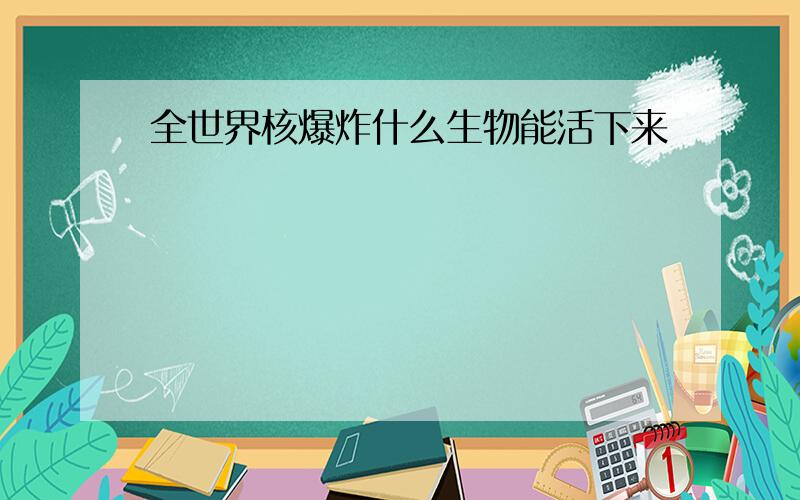 全世界核爆炸什么生物能活下来