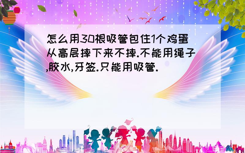 怎么用30根吸管包住1个鸡蛋从高层摔下来不摔.不能用绳子,胶水,牙签.只能用吸管.