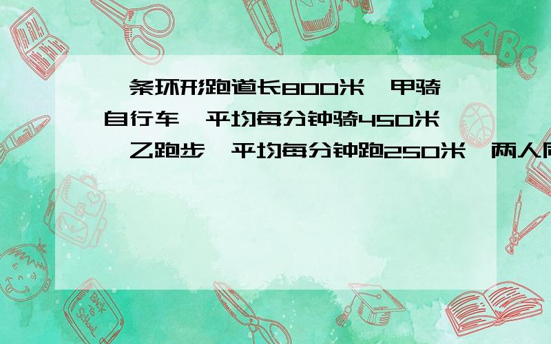 一条环形跑道长800米,甲骑自行车,平均每分钟骑450米,乙跑步,平均每分钟跑250米,两人同时同地相向出发,经过多少分钟甲第一次追上乙?