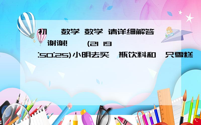 初一 数学 数学 请详细解答,谢谢!    (21 19:50:25)小明去买一瓶饮料和一只雪糕,给了阿姨5块钱,阿姨说：“买两样的钱不够,雪糕最便宜也要一元多.给你买的饮料打个九折吧.两样东西请拿好,再