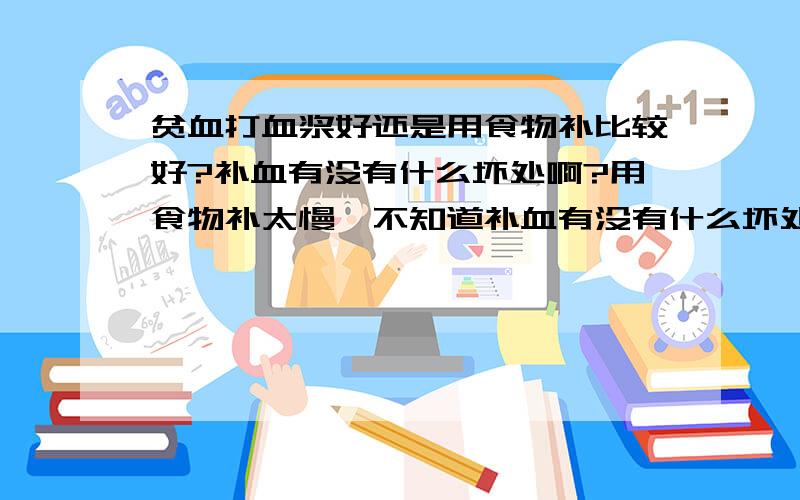 贫血打血浆好还是用食物补比较好?补血有没有什么坏处啊?用食物补太慢,不知道补血有没有什么坏处,听说可能排斥什么的.在就是献血有什么害处?不能骗人!