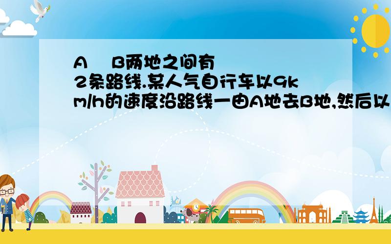 A  B两地之间有2条路线.某人气自行车以9km/h的速度沿路线一由A地去B地,然后以8km/h的速度沿路线二由B地返回A地.已知路线二比路线一少2km,所用时间少1/8h,求路线一的长度