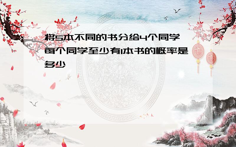 将5本不同的书分给4个同学,每个同学至少有1本书的概率是多少