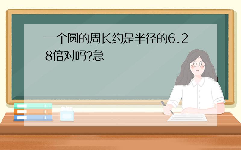 一个圆的周长约是半径的6.28倍对吗?急