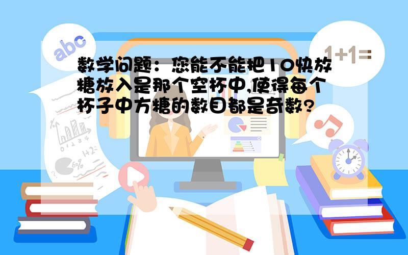 数学问题：您能不能把10快放糖放入是那个空杯中,使得每个杯子中方糖的数目都是奇数?