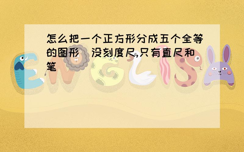 怎么把一个正方形分成五个全等的图形(没刻度尺,只有直尺和笔)