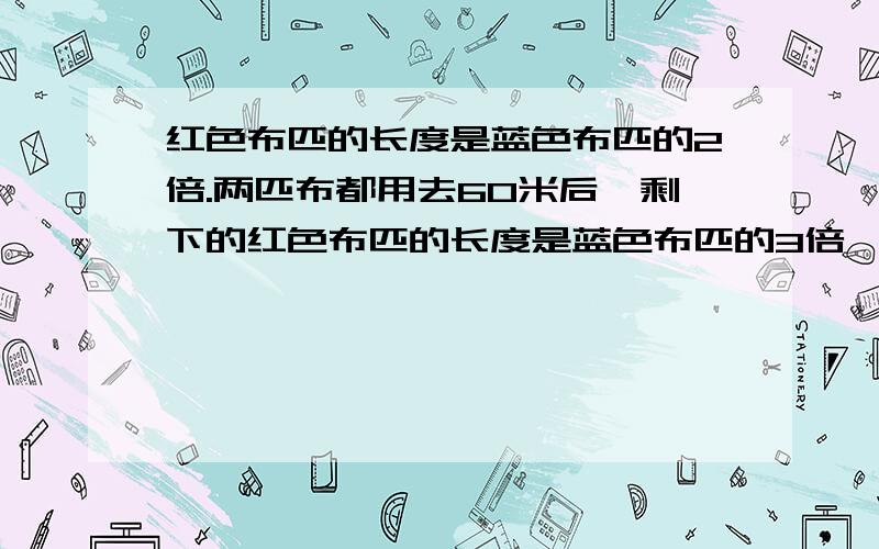 红色布匹的长度是蓝色布匹的2倍.两匹布都用去60米后,剩下的红色布匹的长度是蓝色布匹的3倍,红色布匹原来有多长?网上也有类似题的答案，但我都觉得不是最佳的解答方案，孩子听不懂，