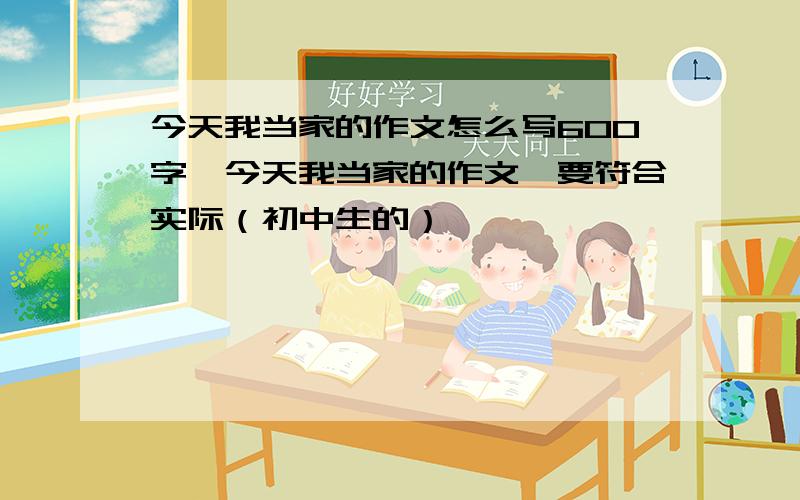 今天我当家的作文怎么写600字,今天我当家的作文,要符合实际（初中生的）