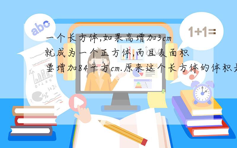 一个长方体,如果高增加3cm就成为一个正方体,而且表面积要增加84平方cm.原来这个长方体的体积是多少?思路 列式