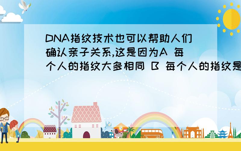 DNA指纹技术也可以帮助人们确认亲子关系,这是因为A 每个人的指纹大多相同 B 每个人的指纹是不同的C 不同的个体的相同的组织中的DNA指纹是相同的D DNA技术是检测DNA上碱基种类