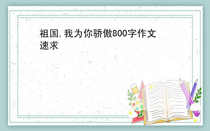 祖国,我为你骄傲800字作文速求