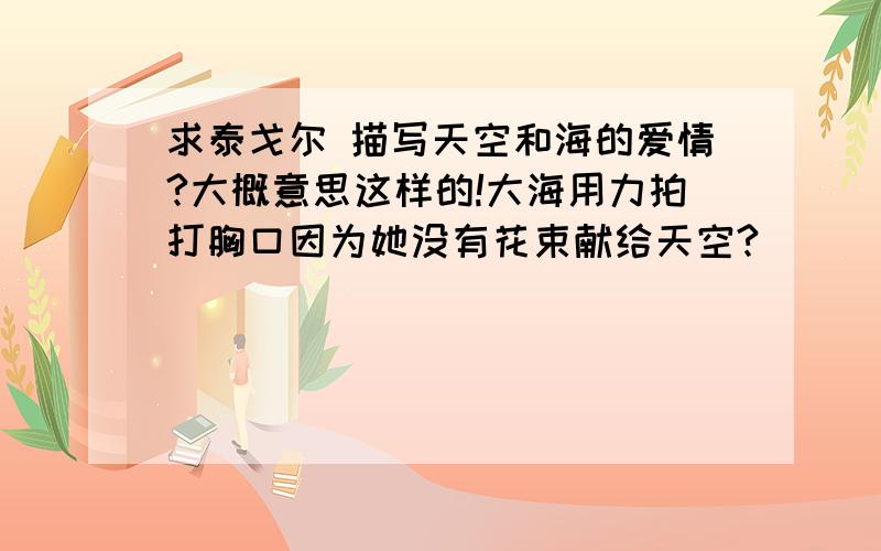 求泰戈尔 描写天空和海的爱情?大概意思这样的!大海用力拍打胸口因为她没有花束献给天空?