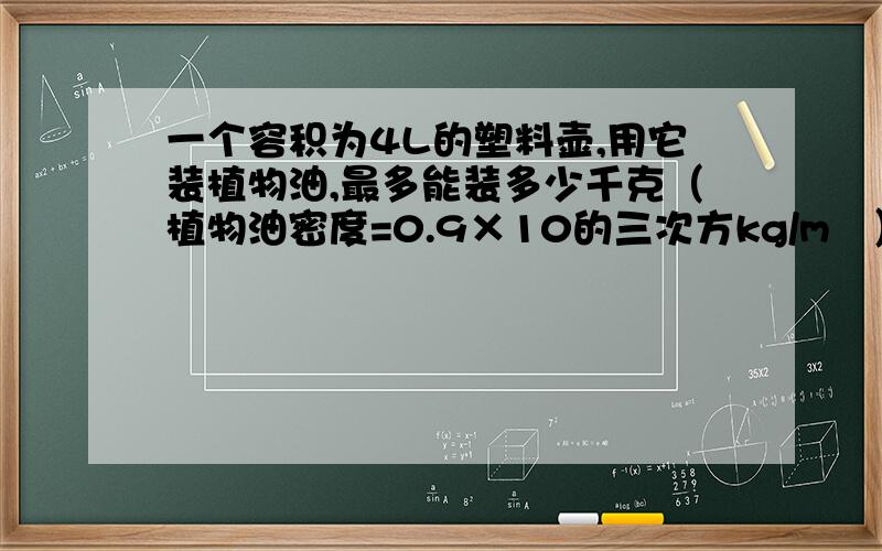 一个容积为4L的塑料壶,用它装植物油,最多能装多少千克（植物油密度=0.9×10的三次方kg/m³）