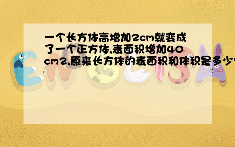 一个长方体高增加2cm就变成了一个正方体,表面积增加40cm2,原来长方体的表面积和体积是多少?