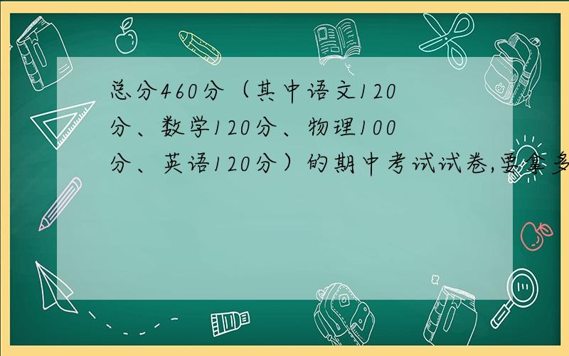 总分460分（其中语文120分、数学120分、物理100分、英语120分）的期中考试试卷,要拿多少分才是年级第一?