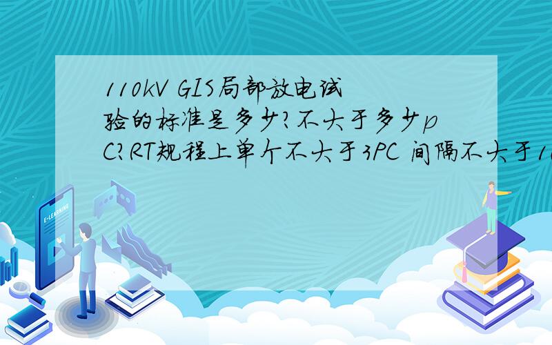 110kV GIS局部放电试验的标准是多少?不大于多少pC?RT规程上单个不大于3PC 间隔不大于10PC 但若是 一个间隔中 有 电压互感器 电流互感器 避雷器 这些 各自的 标准 是多少 GIS各自的断路器和隔离