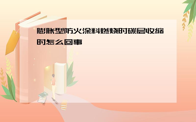 膨胀型防火涂料燃烧时碳层收缩时怎么回事