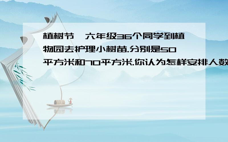 植树节,六年级36个同学到植物园去护理小树苗.分别是50平方米和70平方米.你认为怎样安排人数比较合理?如果按面积大小分配学生人数,每块地各应派多少人?