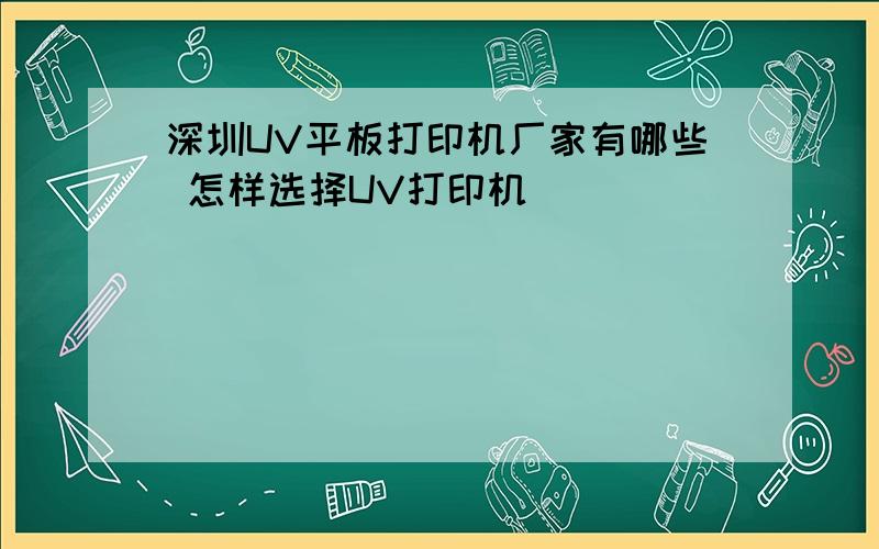 深圳UV平板打印机厂家有哪些 怎样选择UV打印机