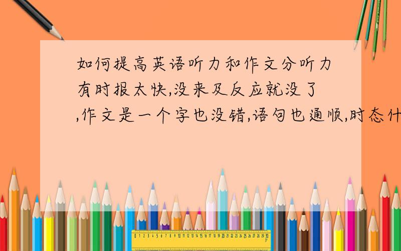 如何提高英语听力和作文分听力有时报太快,没来及反应就没了,作文是一个字也没错,语句也通顺,时态什么的也没错,但每次都扣了几分,