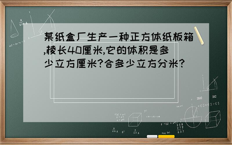 某纸盒厂生产一种正方体纸板箱,棱长40厘米,它的体积是多少立方厘米?合多少立方分米?