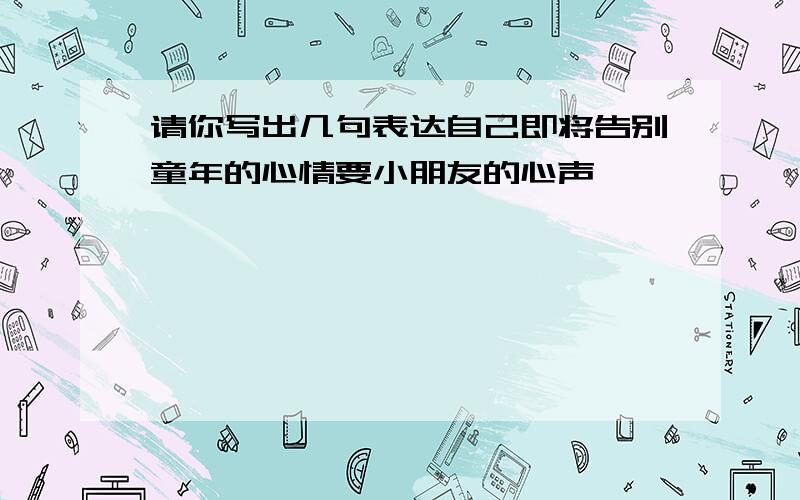 请你写出几句表达自己即将告别童年的心情要小朋友的心声