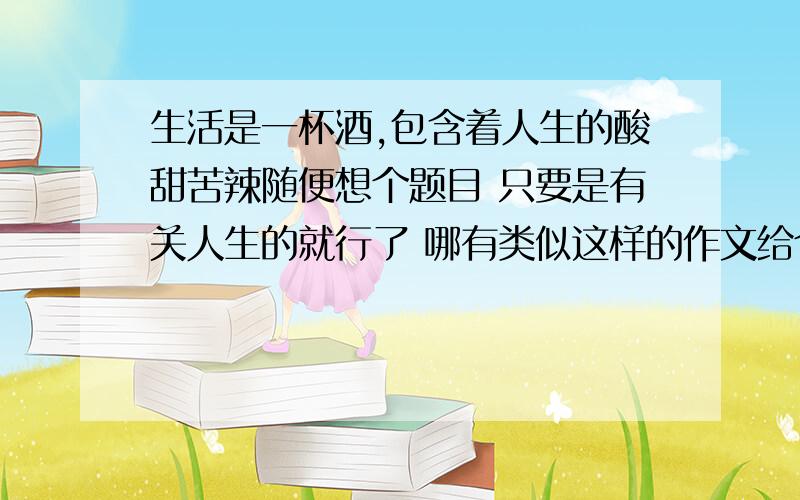 生活是一杯酒,包含着人生的酸甜苦辣随便想个题目 只要是有关人生的就行了 哪有类似这样的作文给个链接也行  谢谢啦 祝新年快乐！！