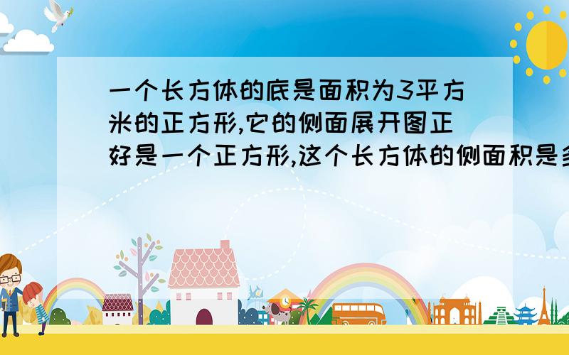 一个长方体的底是面积为3平方米的正方形,它的侧面展开图正好是一个正方形,这个长方体的侧面积是多少平方米?