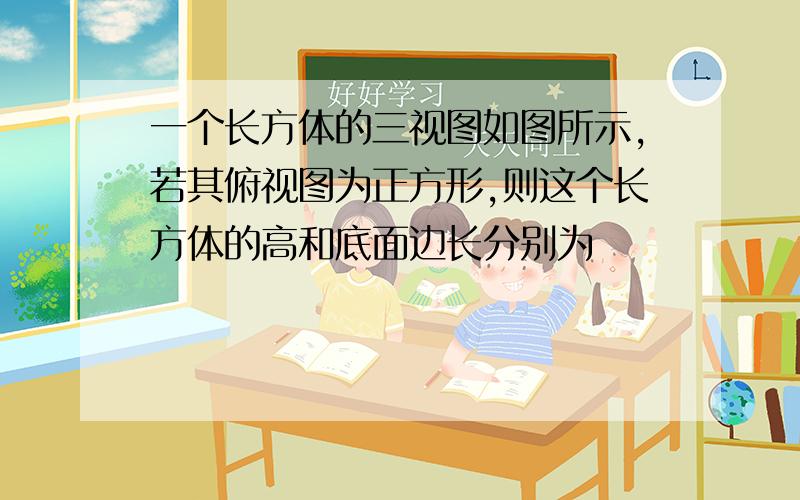 一个长方体的三视图如图所示,若其俯视图为正方形,则这个长方体的高和底面边长分别为