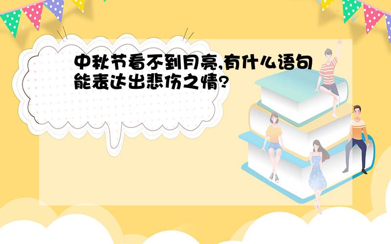 中秋节看不到月亮,有什么语句能表达出悲伤之情?