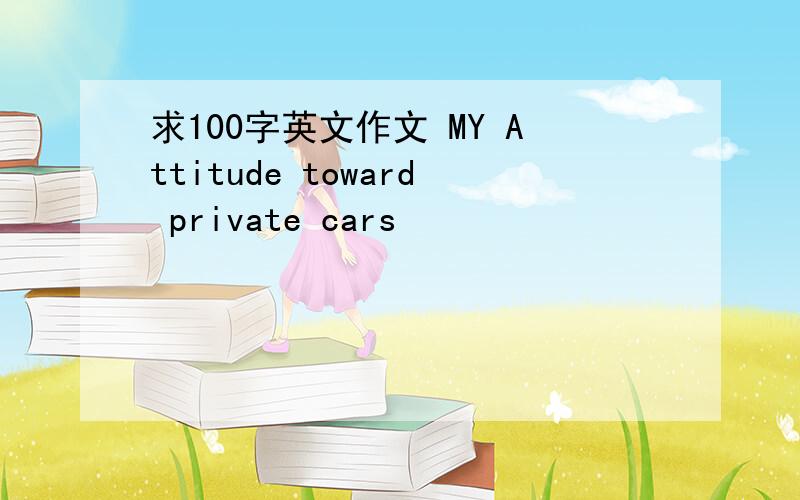 求100字英文作文 MY Attitude toward private cars