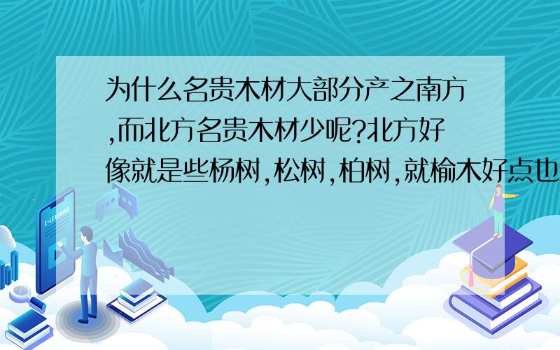 为什么名贵木材大部分产之南方,而北方名贵木材少呢?北方好像就是些杨树,松树,柏树,就榆木好点也只能算中档?另外问问什么木材适合北方干燥地区呢?