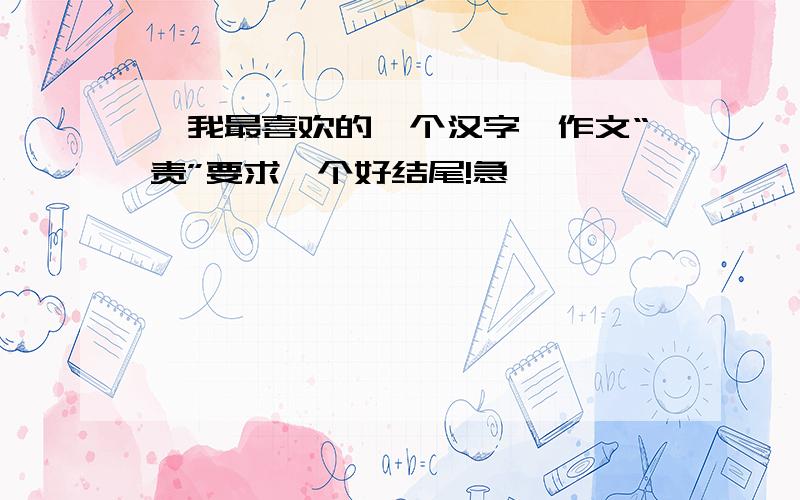 《我最喜欢的一个汉字》作文“责”要求一个好结尾!急