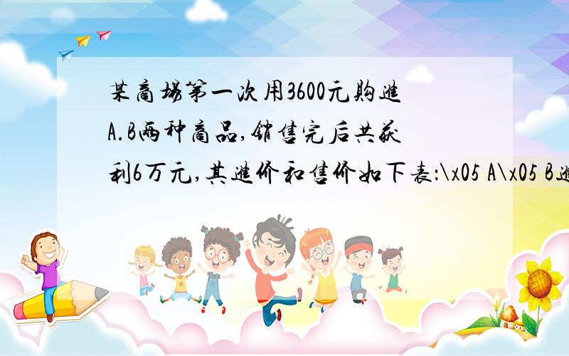 某商场第一次用3600元购进A.B两种商品,销售完后共获利6万元,其进价和售价如下表：\x05 A\x05 B进价（元/件）\x051200\x05 1000售价（元/件）\x05 1380\x05 1200求该商场第一次购进A、B两种商品各多少件