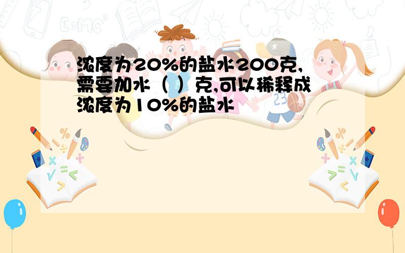 浓度为20%的盐水200克,需要加水（ ）克,可以稀释成浓度为10%的盐水