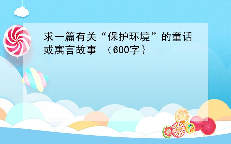 求一篇有关“保护环境”的童话或寓言故事 （600字｝