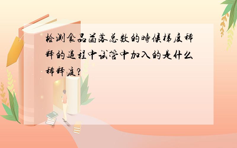 检测食品菌落总数的时候梯度稀释的过程中试管中加入的是什么稀释液?