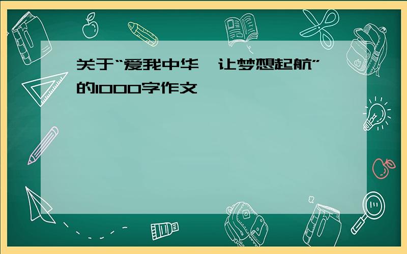 关于“爱我中华,让梦想起航”的1000字作文