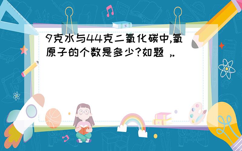 9克水与44克二氧化碳中,氧原子的个数是多少?如题 ,.