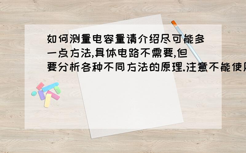 如何测量电容量请介绍尽可能多一点方法,具体电路不需要,但要分析各种不同方法的原理.注意不能使用任何仪器仪表.