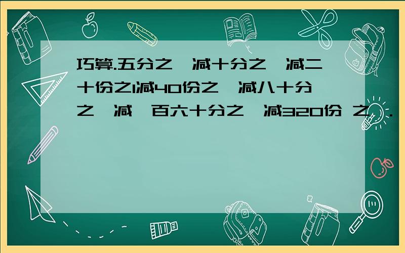 巧算.五分之一减十分之一减二十份之1减40份之一减八十分之一减一百六十分之一减320份 之一.