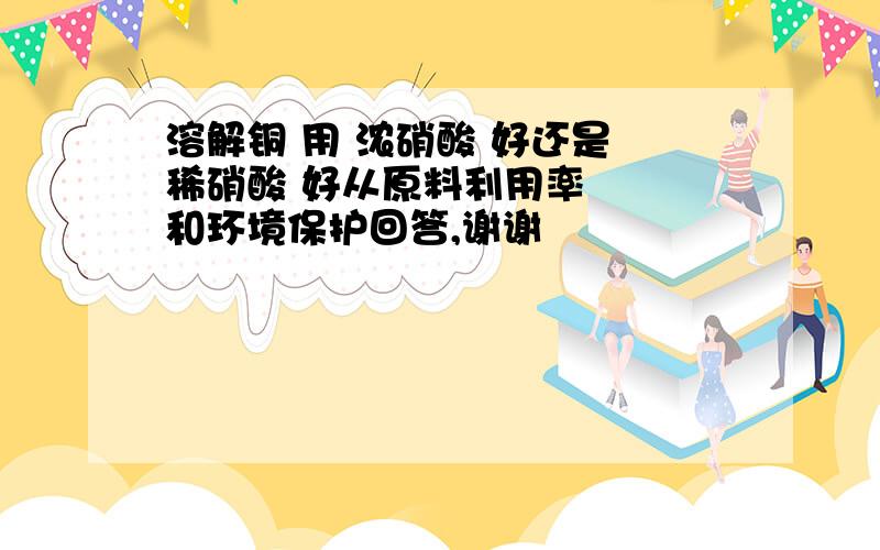 溶解铜 用 浓硝酸 好还是 稀硝酸 好从原料利用率   和环境保护回答,谢谢