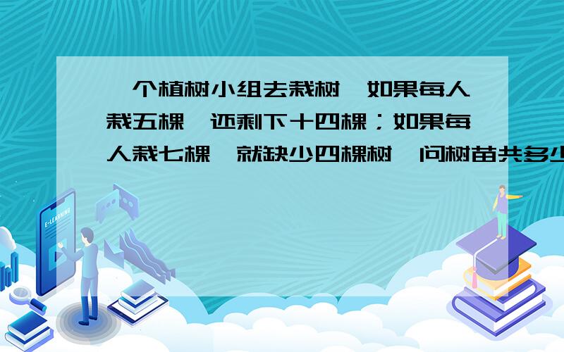 一个植树小组去栽树,如果每人栽五棵,还剩下十四棵；如果每人栽七棵,就缺少四棵树,问树苗共多少?