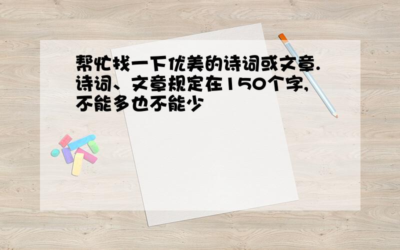 帮忙找一下优美的诗词或文章.诗词、文章规定在150个字,不能多也不能少