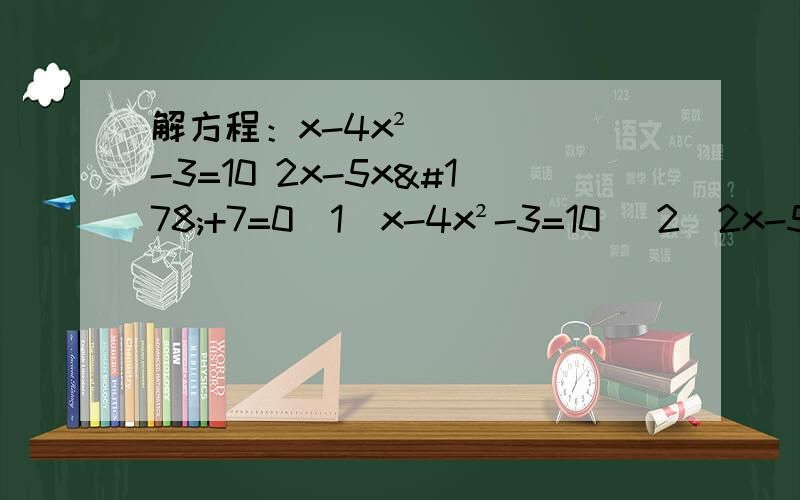 解方程：x-4x²-3=10 2x-5x²+7=0（1）x-4x²-3=10 （2）2x-5x²+7=0